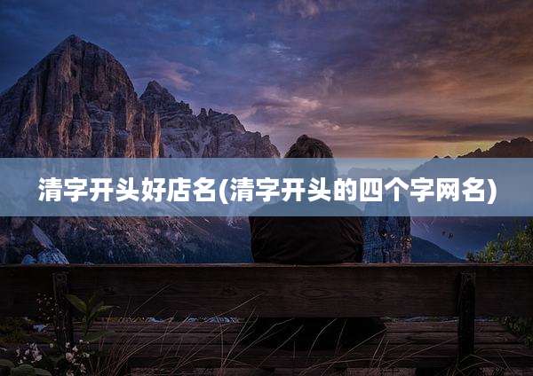 清字开头好店名(清字开头的四个字网名)