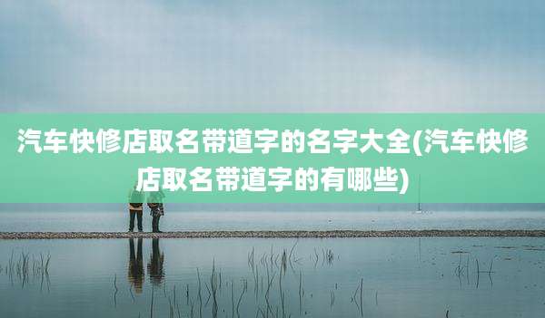 汽车快修店取名带道字的名字大全(汽车快修店取名带道字的有哪些)
