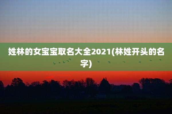 姓林的女宝宝取名大全2021(林姓开头的名字)
