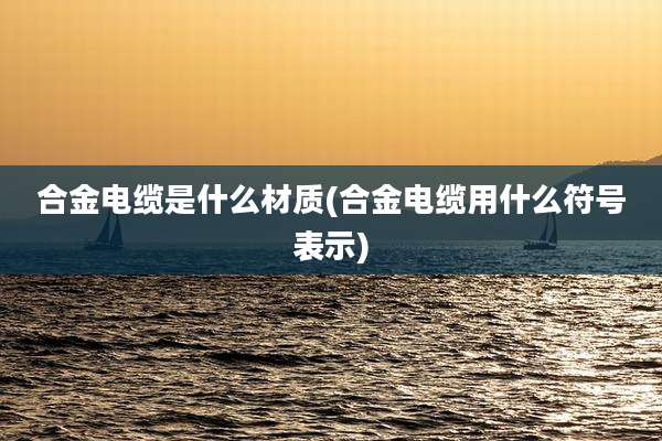 合金电缆是什么材质(合金电缆用什么符号表示)