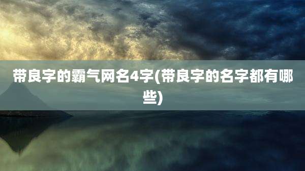 带良字的霸气网名4字(带良字的名字都有哪些)