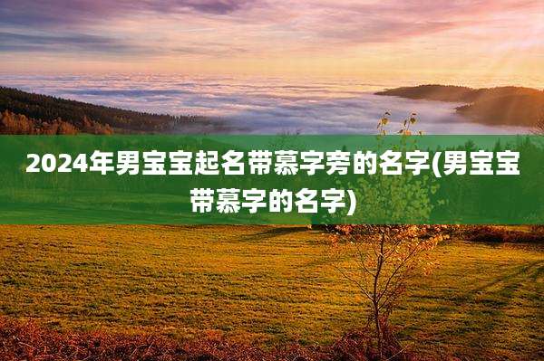 2024年男宝宝起名带慕字旁的名字(男宝宝带慕字的名字)