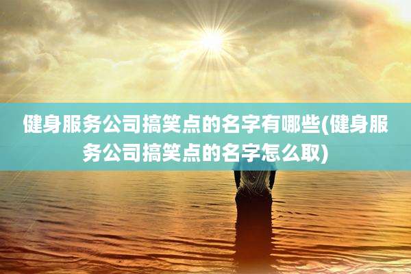 健身服务公司搞笑点的名字有哪些(健身服务公司搞笑点的名字怎么取)