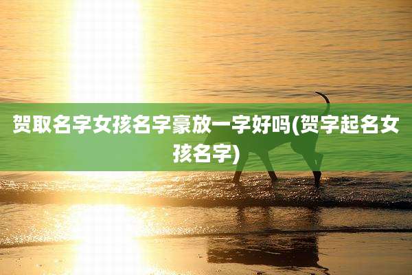 贺取名字女孩名字豪放一字好吗(贺字起名女孩名字)