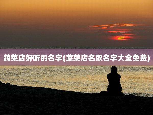 蔬菜店好听的名字(蔬菜店名取名字大全免费)