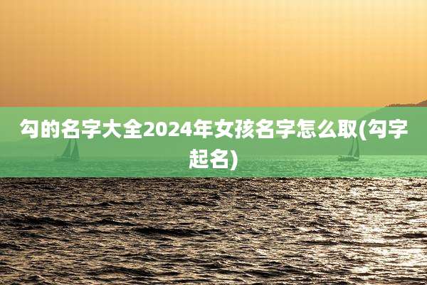 勾的名字大全2024年女孩名字怎么取(勾字起名)