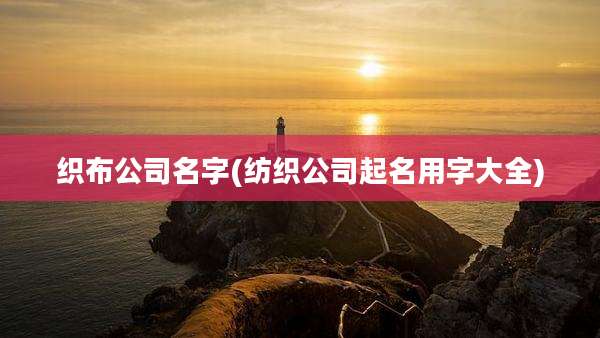 织布公司名字(纺织公司起名用字大全)