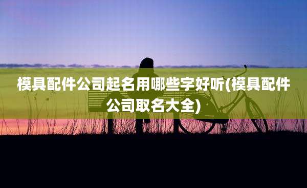 模具配件公司起名用哪些字好听(模具配件公司取名大全)