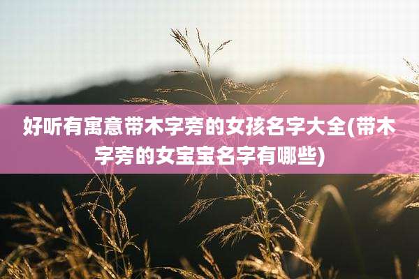 好听有寓意带木字旁的女孩名字大全(带木字旁的女宝宝名字有哪些)