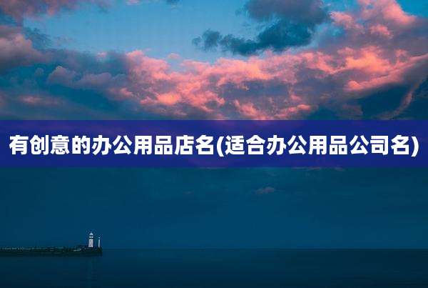有创意的办公用品店名(适合办公用品公司名)