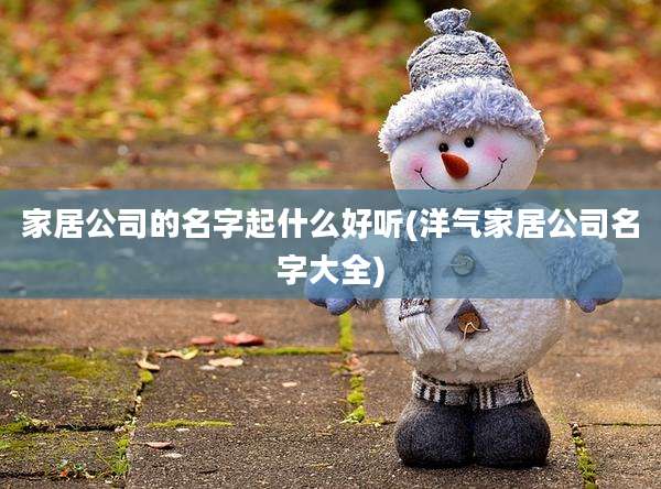 家居公司的名字起什么好听(洋气家居公司名字大全)