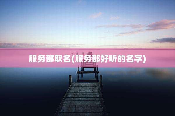 服务部取名(服务部好听的名字)