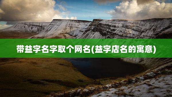 带益字名字取个网名(益字店名的寓意)