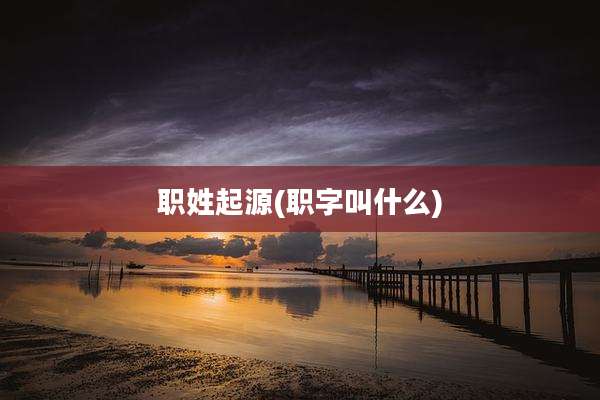 职姓起源(职字叫什么)