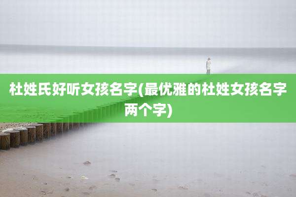 杜姓氏好听女孩名字(最优雅的杜姓女孩名字两个字)