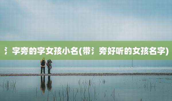 氵字旁的字女孩小名(带氵旁好听的女孩名字)