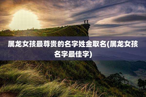 属龙女孩最尊贵的名字姓金取名(属龙女孩名字最佳字)