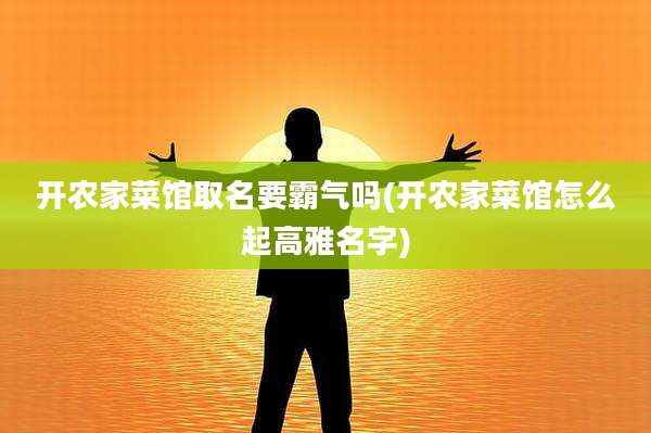 开农家菜馆取名要霸气吗(开农家菜馆怎么起高雅名字)