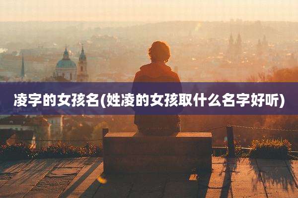 凌字的女孩名(姓凌的女孩取什么名字好听)