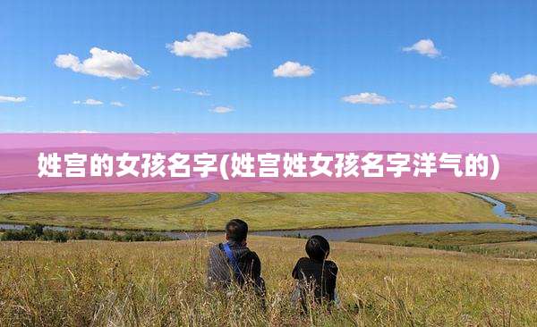 姓宫的女孩名字(姓宫姓女孩名字洋气的)
