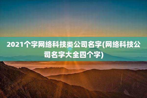 2021个字网络科技类公司名字(网络科技公司名字大全四个字)
