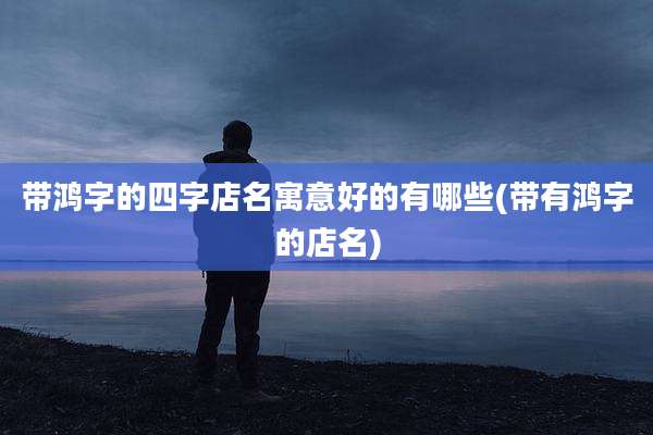 带鸿字的四字店名寓意好的有哪些(带有鸿字的店名)