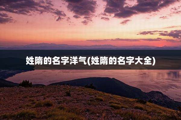 姓隋的名字洋气(姓隋的名字大全)