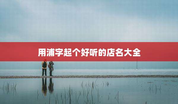 用浦字起个好听的店名大全