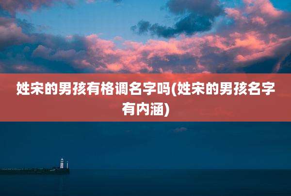 姓宋的男孩有格调名字吗(姓宋的男孩名字有内涵)