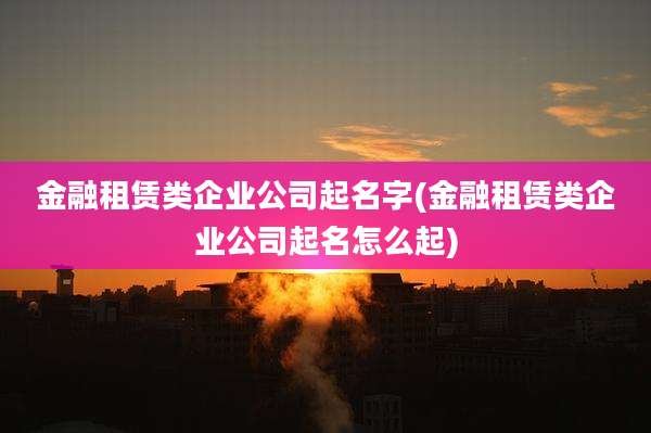 金融租赁类企业公司起名字(金融租赁类企业公司起名怎么起)