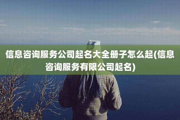 信息咨询服务公司起名大全册子怎么起(信息咨询服务有限公司起名)
