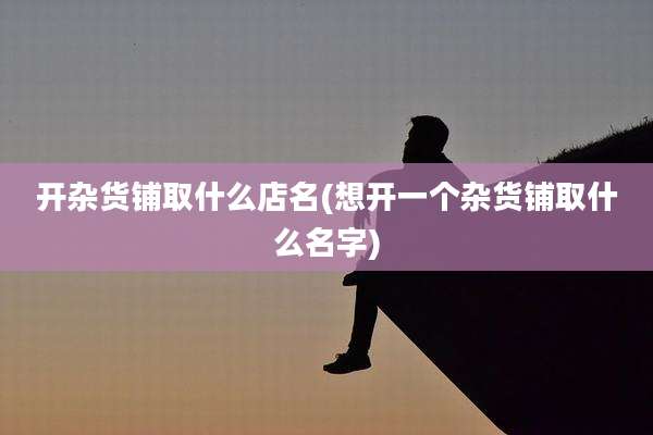 开杂货铺取什么店名(想开一个杂货铺取什么名字)