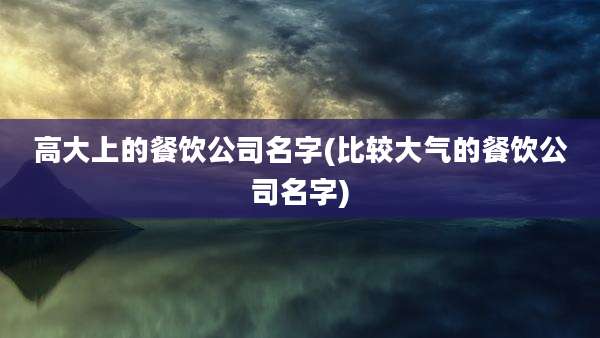 高大上的餐饮公司名字(比较大气的餐饮公司名字)