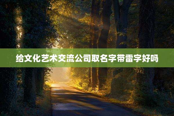 给文化艺术交流公司取名字带雷字好吗
