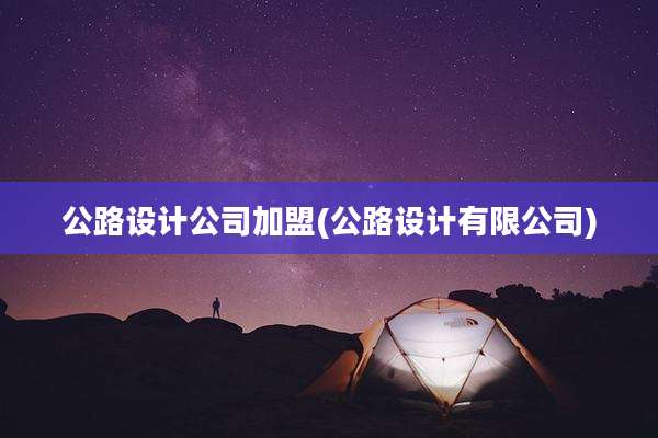 公路设计公司加盟(公路设计有限公司)