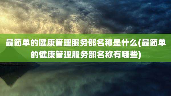 最简单的健康管理服务部名称是什么(最简单的健康管理服务部名称有哪些)