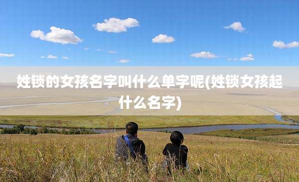 姓锁的女孩名字叫什么单字呢(姓锁女孩起什么名字)