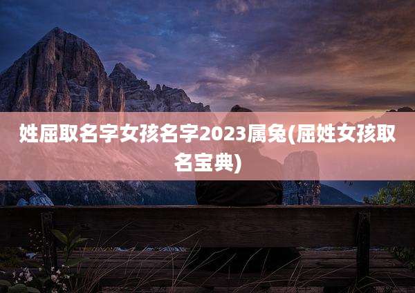 姓屈取名字女孩名字2023属兔(屈姓女孩取名宝典)