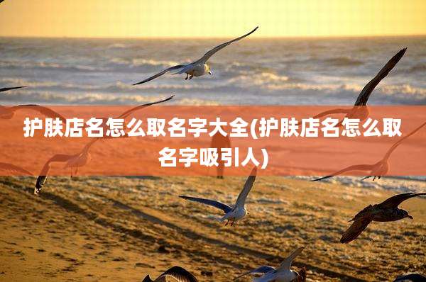 护肤店名怎么取名字大全(护肤店名怎么取名字吸引人)