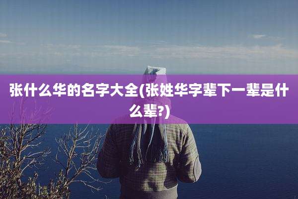 张什么华的名字大全(张姓华字辈下一辈是什么辈?)