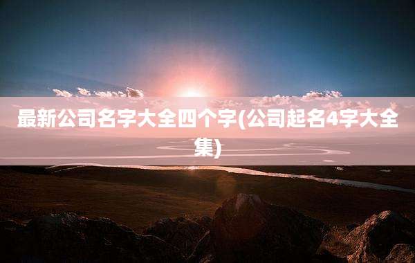 最新公司名字大全四个字(公司起名4字大全集)