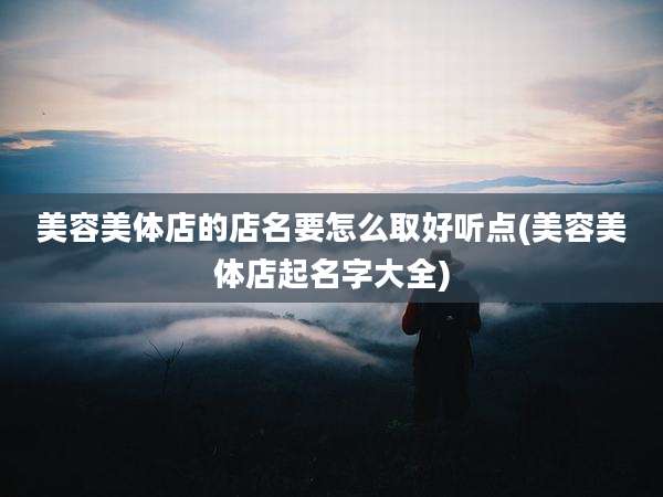 美容美体店的店名要怎么取好听点(美容美体店起名字大全)