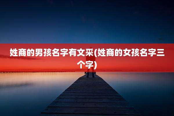 姓商的男孩名字有文采(姓商的女孩名字三个字)