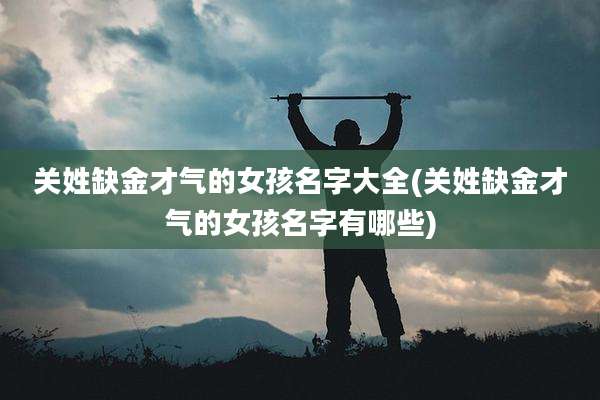 关姓缺金才气的女孩名字大全(关姓缺金才气的女孩名字有哪些)