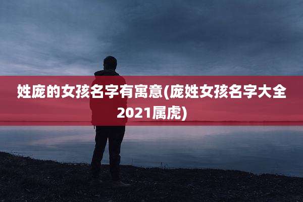 姓庞的女孩名字有寓意(庞姓女孩名字大全2021属虎)