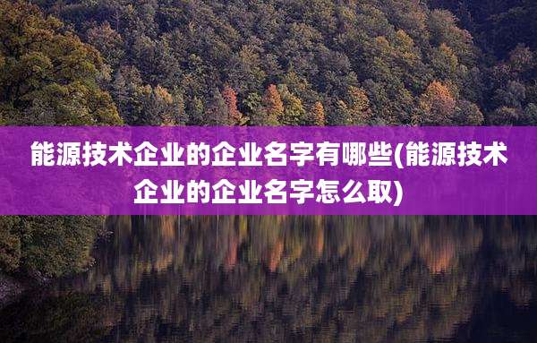 能源技术企业的企业名字有哪些(能源技术企业的企业名字怎么取)