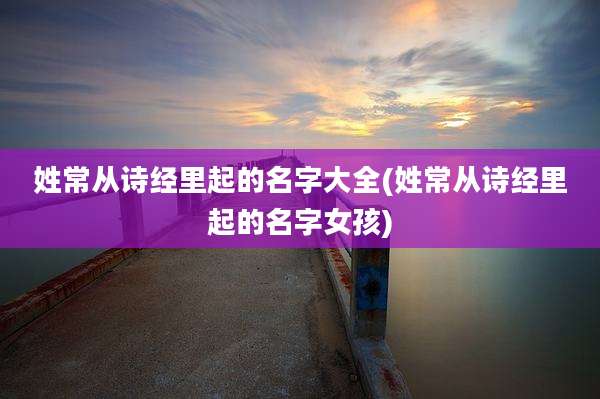 姓常从诗经里起的名字大全(姓常从诗经里起的名字女孩)