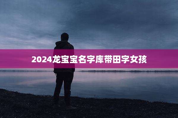 2024龙宝宝名字库带田字女孩