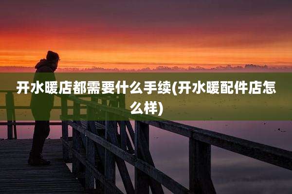 开水暖店都需要什么手续(开水暖配件店怎么样)