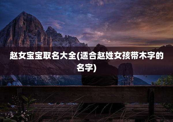 赵女宝宝取名大全(适合赵姓女孩带木字的名字)
